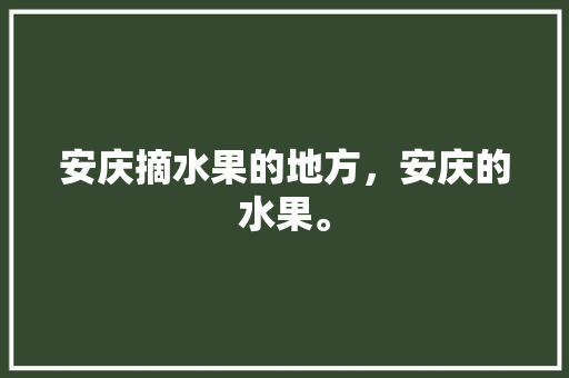 安庆摘水果的地方，安庆的水果。 安庆摘水果的地方，安庆的水果。 水果种植