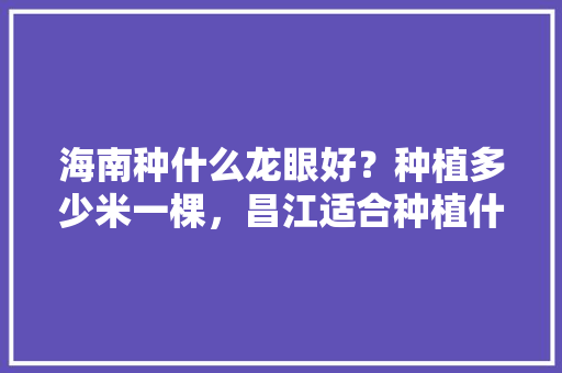 海南种什么龙眼好？种植多少米一棵，昌江适合种植什么水果?。 海南种什么龙眼好？种植多少米一棵，昌江适合种植什么水果?。 土壤施肥