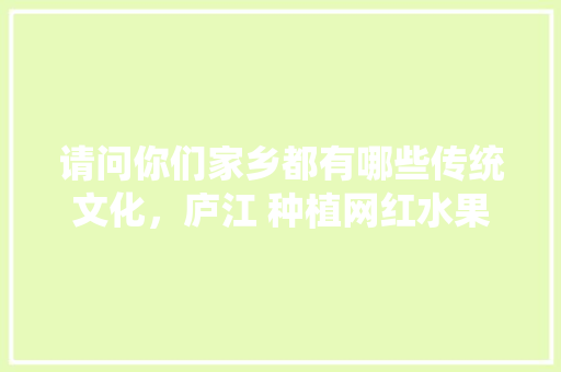 请问你们家乡都有哪些传统文化，庐江 种植网红水果基地。 请问你们家乡都有哪些传统文化，庐江 种植网红水果基地。 土壤施肥