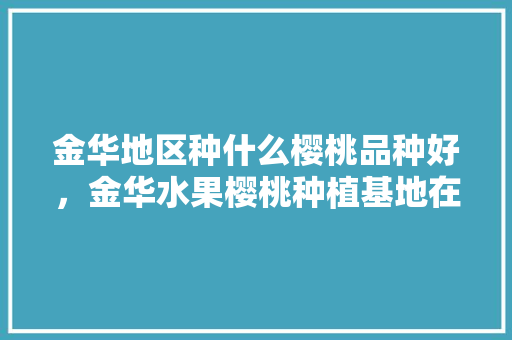 金华地区种什么樱桃品种好，金华水果樱桃种植基地在哪里。 金华地区种什么樱桃品种好，金华水果樱桃种植基地在哪里。 土壤施肥