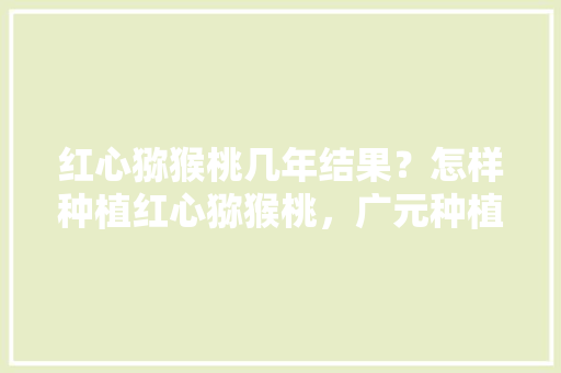 红心猕猴桃几年结果？怎样种植红心猕猴桃，广元种植水果基地。 红心猕猴桃几年结果？怎样种植红心猕猴桃，广元种植水果基地。 蔬菜种植