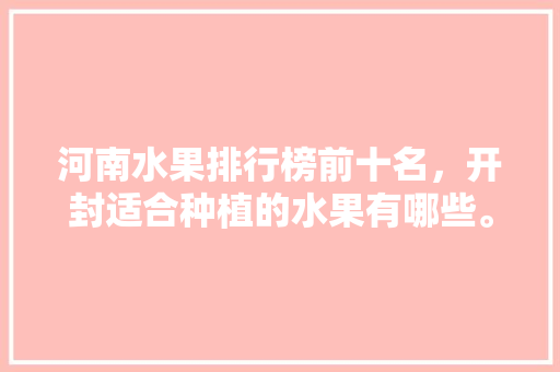 河南水果排行榜前十名，开封适合种植的水果有哪些。 河南水果排行榜前十名，开封适合种植的水果有哪些。 家禽养殖