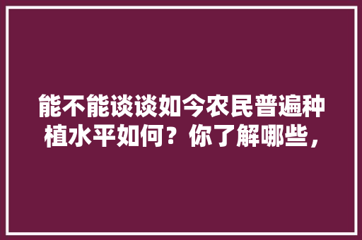 能不能谈谈如今农民普遍种植水平如何？你了解哪些，平度水果萝卜种植基地在哪里。 能不能谈谈如今农民普遍种植水平如何？你了解哪些，平度水果萝卜种植基地在哪里。 水果种植