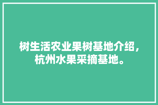 树生活农业果树基地介绍，杭州水果采摘基地。 树生活农业果树基地介绍，杭州水果采摘基地。 蔬菜种植