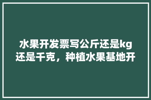 水果开发票写公斤还是kg还是千克，种植水果基地开票图片大全。 水果开发票写公斤还是kg还是千克，种植水果基地开票图片大全。 家禽养殖