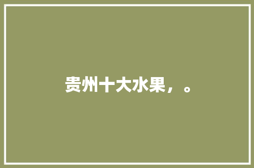 贵州十大水果，。 贵州十大水果，。 水果种植