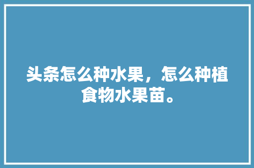 头条怎么种水果，怎么种植食物水果苗。 头条怎么种水果，怎么种植食物水果苗。 畜牧养殖