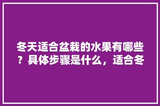 冬天适合盆栽的水果有哪些？具体步骤是什么，适合冬季种植盆景水果有哪些。 冬天适合盆栽的水果有哪些？具体步骤是什么，适合冬季种植盆景水果有哪些。 蔬菜种植