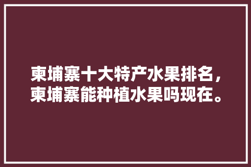 柬埔寨十大特产水果排名，柬埔寨能种植水果吗现在。 柬埔寨十大特产水果排名，柬埔寨能种植水果吗现在。 畜牧养殖