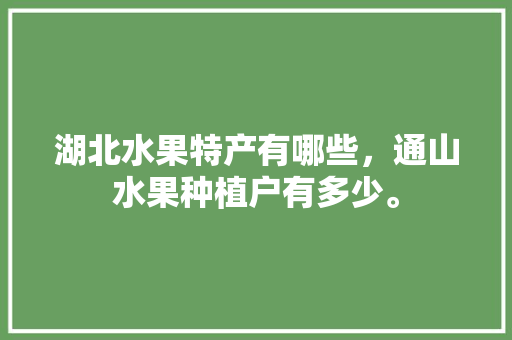 湖北水果特产有哪些，通山水果种植户有多少。 湖北水果特产有哪些，通山水果种植户有多少。 家禽养殖