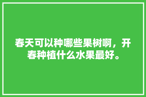 春天可以种哪些果树啊，开春种植什么水果最好。 春天可以种哪些果树啊，开春种植什么水果最好。 蔬菜种植