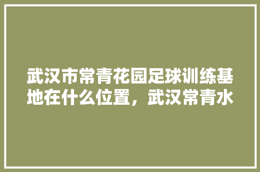 武汉市常青花园足球训练基地在什么位置，武汉常青水果种植基地在哪里。 武汉市常青花园足球训练基地在什么位置，武汉常青水果种植基地在哪里。 家禽养殖