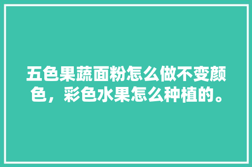 五色果蔬面粉怎么做不变颜色，彩色水果怎么种植的。 五色果蔬面粉怎么做不变颜色，彩色水果怎么种植的。 蔬菜种植