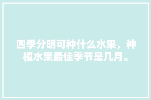 四季分明可种什么水果，种植水果最佳季节是几月。 四季分明可种什么水果，种植水果最佳季节是几月。 家禽养殖