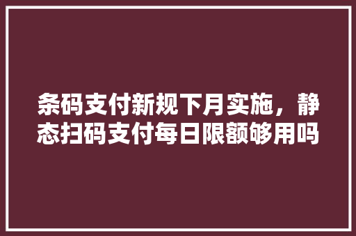 条码支付新规下月实施，静态扫码支付每日限额够用吗，农田种植水果新规定最新。 条码支付新规下月实施，静态扫码支付每日限额够用吗，农田种植水果新规定最新。 畜牧养殖