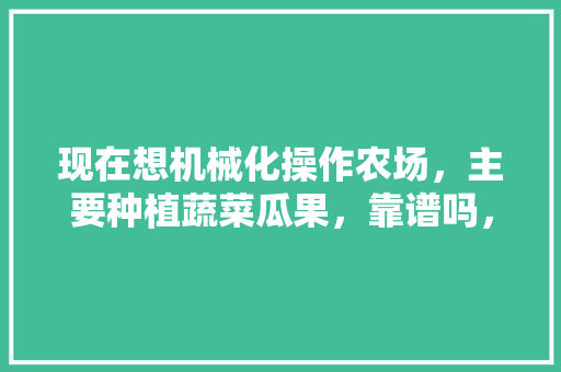 现在想机械化操作农场，主要种植蔬菜瓜果，靠谱吗，水果蔬菜种植设备有哪些品牌。 现在想机械化操作农场，主要种植蔬菜瓜果，靠谱吗，水果蔬菜种植设备有哪些品牌。 家禽养殖