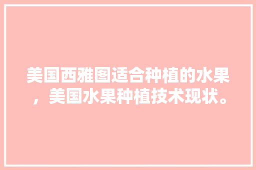 美国西雅图适合种植的水果，美国水果种植技术现状。 美国西雅图适合种植的水果，美国水果种植技术现状。 蔬菜种植