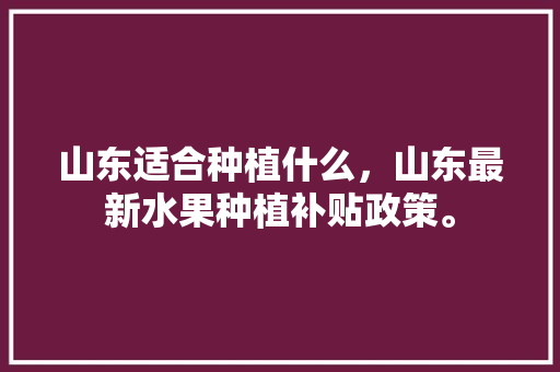 山东适合种植什么，山东最新水果种植补贴政策。 山东适合种植什么，山东最新水果种植补贴政策。 畜牧养殖