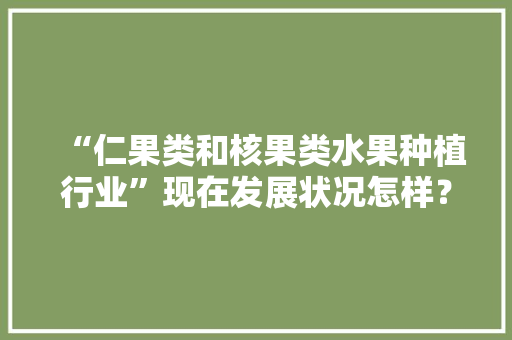 “仁果类和核果类水果种植行业”现在发展状况怎样？未来有何新的创业空间，我国水果种植发展现状。 “仁果类和核果类水果种植行业”现在发展状况怎样？未来有何新的创业空间，我国水果种植发展现状。 家禽养殖