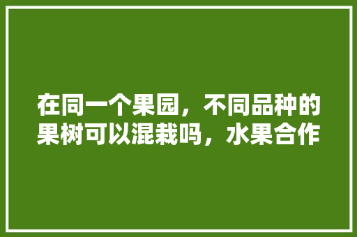 在同一个果园，不同品种的果树可以混栽吗，水果合作种植合同模板。 在同一个果园，不同品种的果树可以混栽吗，水果合作种植合同模板。 家禽养殖