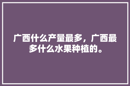 广西什么产量最多，广西最多什么水果种植的。 广西什么产量最多，广西最多什么水果种植的。 畜牧养殖