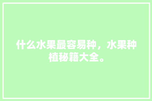 什么水果最容易种，水果种植秘籍大全。 什么水果最容易种，水果种植秘籍大全。 水果种植