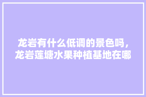 龙岩有什么低调的景色吗，龙岩莲塘水果种植基地在哪里。 龙岩有什么低调的景色吗，龙岩莲塘水果种植基地在哪里。 家禽养殖