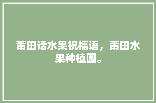 莆田话水果祝福语，莆田水果种植园。 莆田话水果祝福语，莆田水果种植园。 畜牧养殖