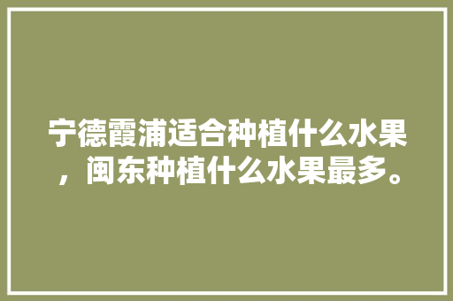 宁德霞浦适合种植什么水果，闽东种植什么水果最多。 宁德霞浦适合种植什么水果，闽东种植什么水果最多。 畜牧养殖