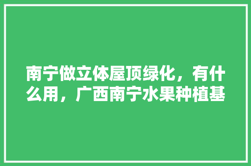 南宁做立体屋顶绿化，有什么用，广西南宁水果种植基地。 南宁做立体屋顶绿化，有什么用，广西南宁水果种植基地。 水果种植