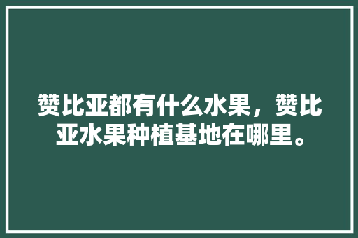 赞比亚都有什么水果，赞比亚水果种植基地在哪里。 赞比亚都有什么水果，赞比亚水果种植基地在哪里。 土壤施肥