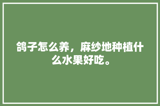 鸽子怎么养，麻纱地种植什么水果好吃。 鸽子怎么养，麻纱地种植什么水果好吃。 蔬菜种植