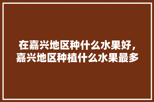 在嘉兴地区种什么水果好，嘉兴地区种植什么水果最多。 在嘉兴地区种什么水果好，嘉兴地区种植什么水果最多。 畜牧养殖