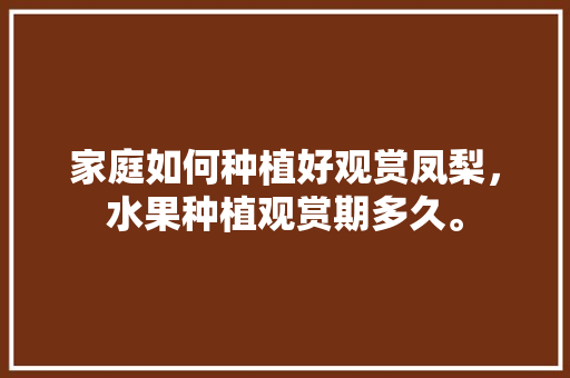 家庭如何种植好观赏凤梨，水果种植观赏期多久。 家庭如何种植好观赏凤梨，水果种植观赏期多久。 蔬菜种植