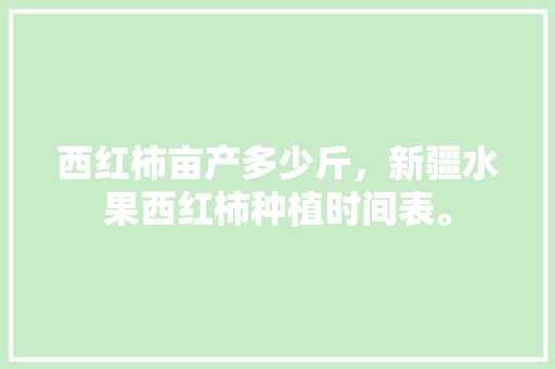 西红柿亩产多少斤，新疆水果西红柿种植时间表。 西红柿亩产多少斤，新疆水果西红柿种植时间表。 家禽养殖