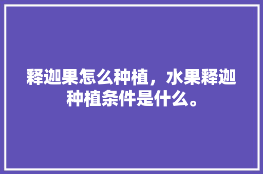 释迦果怎么种植，水果释迦种植条件是什么。 释迦果怎么种植，水果释迦种植条件是什么。 畜牧养殖