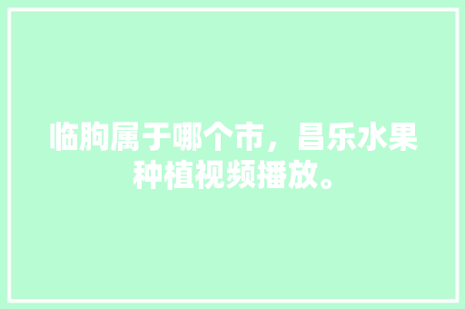 临朐属于哪个市，昌乐水果种植视频播放。 临朐属于哪个市，昌乐水果种植视频播放。 畜牧养殖