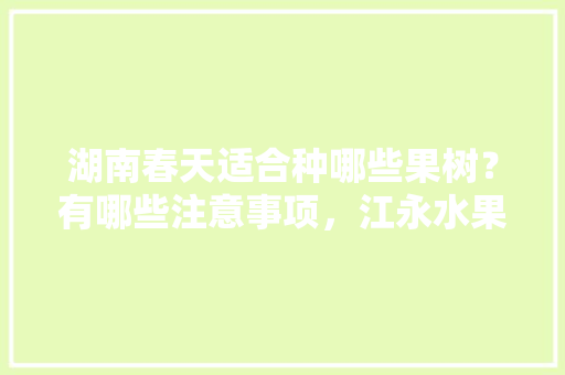 湖南春天适合种哪些果树？有哪些注意事项，江永水果种植面积。 湖南春天适合种哪些果树？有哪些注意事项，江永水果种植面积。 蔬菜种植