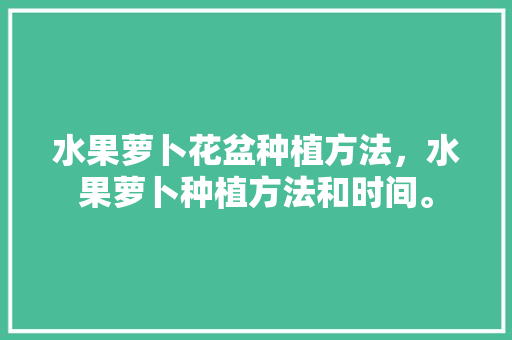 水果萝卜花盆种植方法，水果萝卜种植方法和时间。 水果萝卜花盆种植方法，水果萝卜种植方法和时间。 家禽养殖