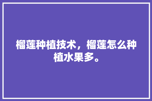 榴莲种植技术，榴莲怎么种植水果多。 榴莲种植技术，榴莲怎么种植水果多。 家禽养殖