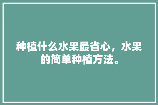 种植什么水果最省心，水果的简单种植方法。 种植什么水果最省心，水果的简单种植方法。 蔬菜种植