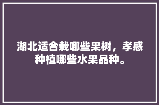 湖北适合栽哪些果树，孝感种植哪些水果品种。 湖北适合栽哪些果树，孝感种植哪些水果品种。 蔬菜种植