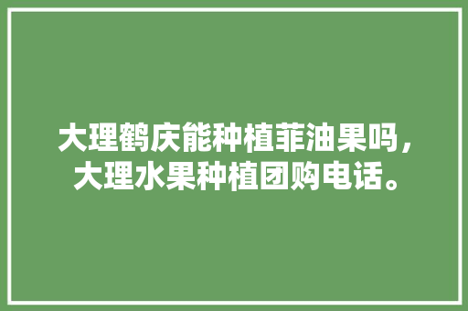 大理鹤庆能种植菲油果吗，大理水果种植团购电话。 大理鹤庆能种植菲油果吗，大理水果种植团购电话。 畜牧养殖