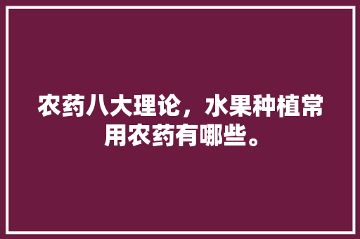 农药八大理论，水果种植常用农药有哪些。 农药八大理论，水果种植常用农药有哪些。 家禽养殖