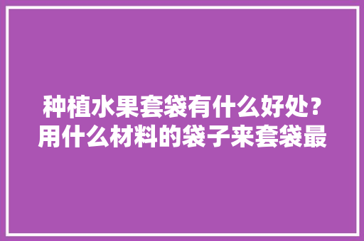 种植水果套袋有什么好处？用什么材料的袋子来套袋最好，水果种植套袋好处是什么。 种植水果套袋有什么好处？用什么材料的袋子来套袋最好，水果种植套袋好处是什么。 畜牧养殖