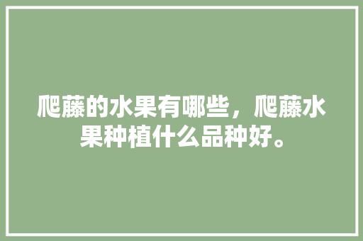 爬藤的水果有哪些，爬藤水果种植什么品种好。 爬藤的水果有哪些，爬藤水果种植什么品种好。 家禽养殖