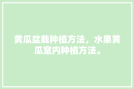 黄瓜盆栽种植方法，水果黄瓜室内种植方法。 黄瓜盆栽种植方法，水果黄瓜室内种植方法。 畜牧养殖