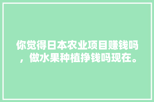 你觉得日本农业项目赚钱吗，做水果种植挣钱吗现在。 你觉得日本农业项目赚钱吗，做水果种植挣钱吗现在。 畜牧养殖