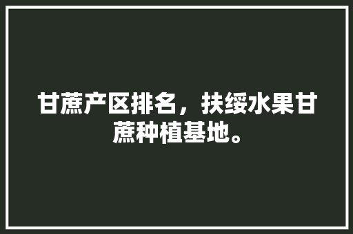 甘蔗产区排名，扶绥水果甘蔗种植基地。 甘蔗产区排名，扶绥水果甘蔗种植基地。 水果种植