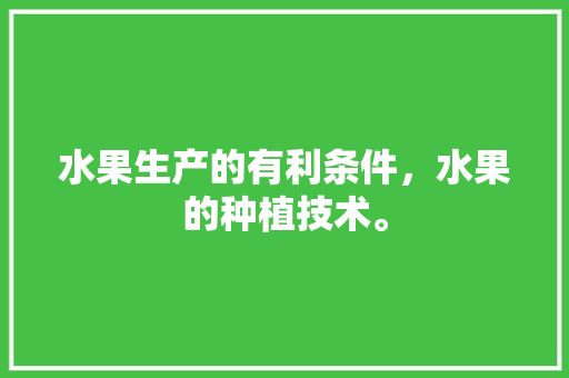 水果生产的有利条件，水果的种植技术。 水果生产的有利条件，水果的种植技术。 土壤施肥